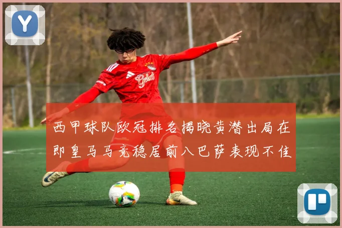 西甲球队欧冠排名揭晓黄潜出局在即皇马马竞稳居前八巴萨表现不佳位列第十五