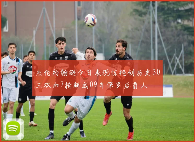 杰伦约翰逊今日表现惊艳创历史30三双加7抢断成09年保罗后首人