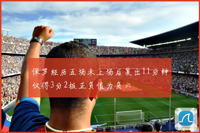 保罗经历五场未上场后复出11分钟仅得3分2板正负值为负六