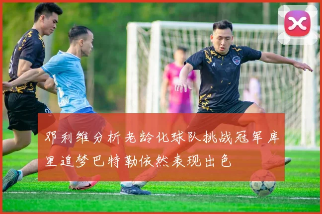 邓利维分析老龄化球队挑战冠军库里追梦巴特勒依然表现出色
