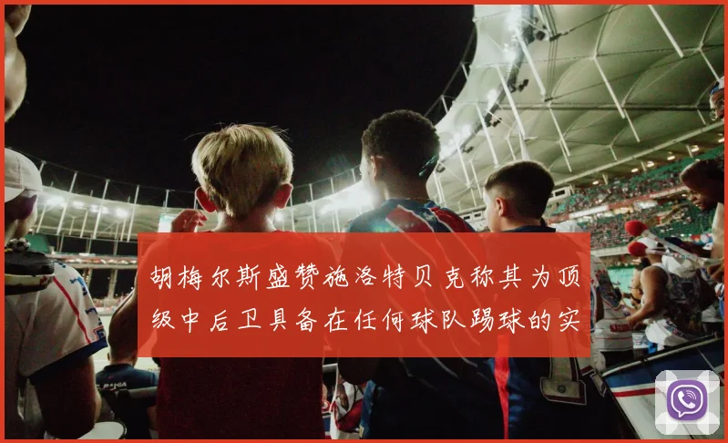 胡梅尔斯盛赞施洛特贝克称其为顶级中后卫具备在任何球队踢球的实力