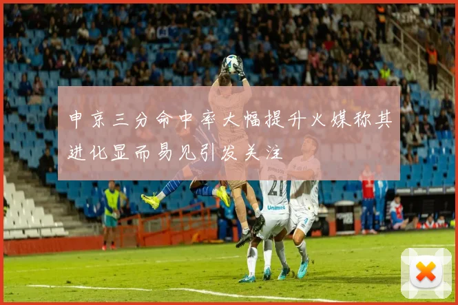 申京三分命中率大幅提升火媒称其进化显而易见引发关注