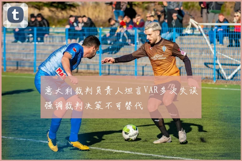 意大利裁判负责人坦言VAR多次失误强调裁判决策不可替代
