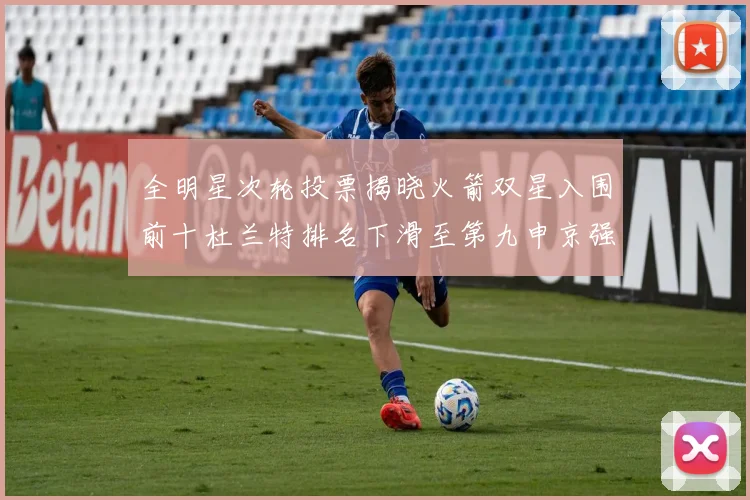 全明星次轮投票揭晓火箭双星入围前十杜兰特排名下滑至第九申京强势晋级第十位