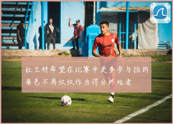 杜兰特希望在比赛中更多参与挡拆角色不再仅仅作为得分终结者