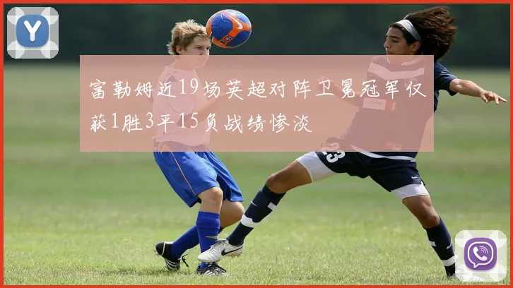 富勒姆近19场英超对阵卫冕冠军仅获1胜3平15负战绩惨淡