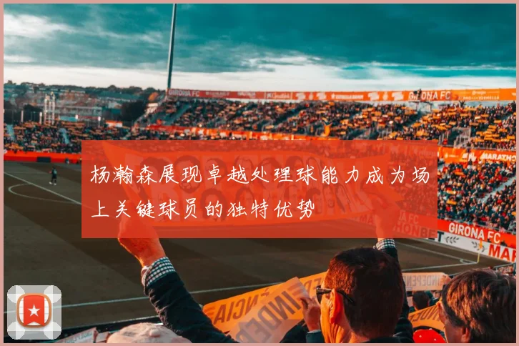 杨瀚森展现卓越处理球能力成为场上关键球员的独特优势