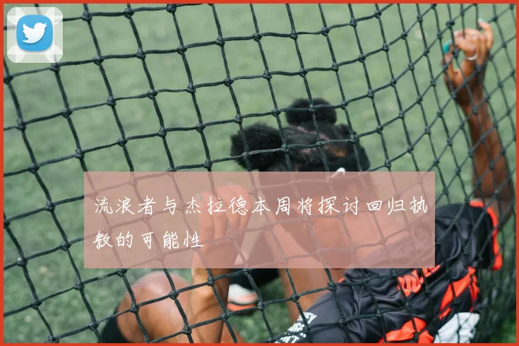 流浪者与杰拉德本周将探讨回归执教的可能性