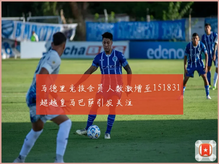 马德里竞技会员人数激增至151831超越皇马巴萨引发关注
