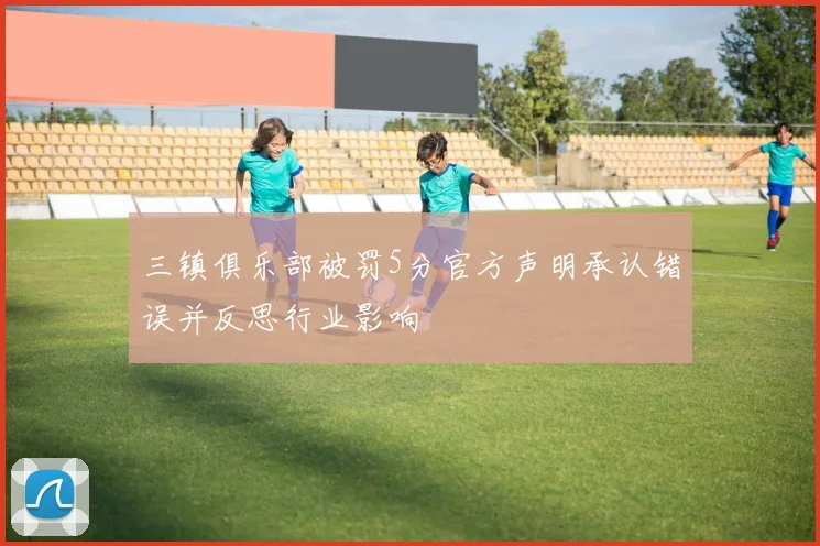 三镇俱乐部被罚5分官方声明承认错误并反思行业影响