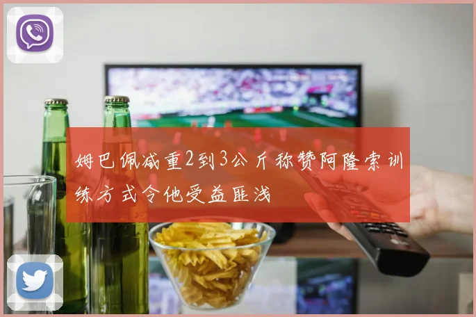 姆巴佩减重2到3公斤称赞阿隆索训练方式令他受益匪浅