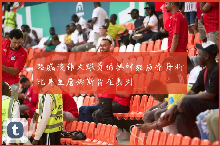 路威谈伟大球员的挑衅经历乔丹科比库里詹姆斯皆在其列