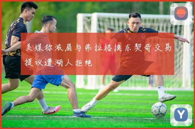 美媒称浓眉与弗拉格换东契奇交易提议遭湖人拒绝