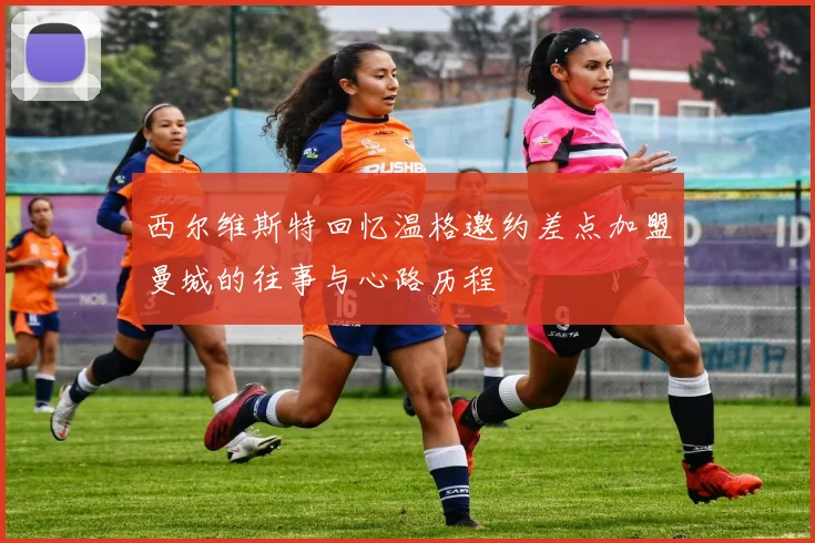 西尔维斯特回忆温格邀约差点加盟曼城的往事与心路历程