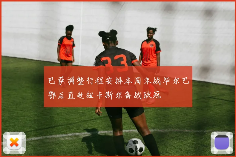 巴萨调整行程安排本周末战毕尔巴鄂后直赴纽卡斯尔备战欧冠