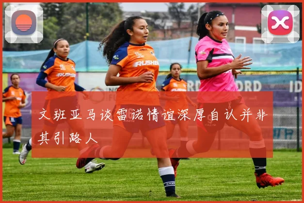 文班亚马谈雷诺情谊深厚自认并非其引路人