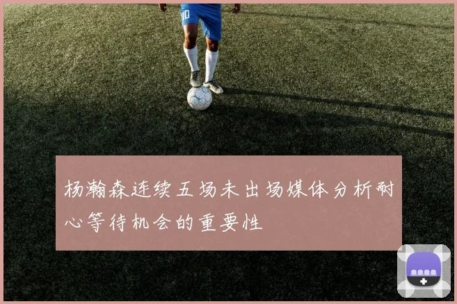 杨瀚森连续五场未出场媒体分析耐心等待机会的重要性