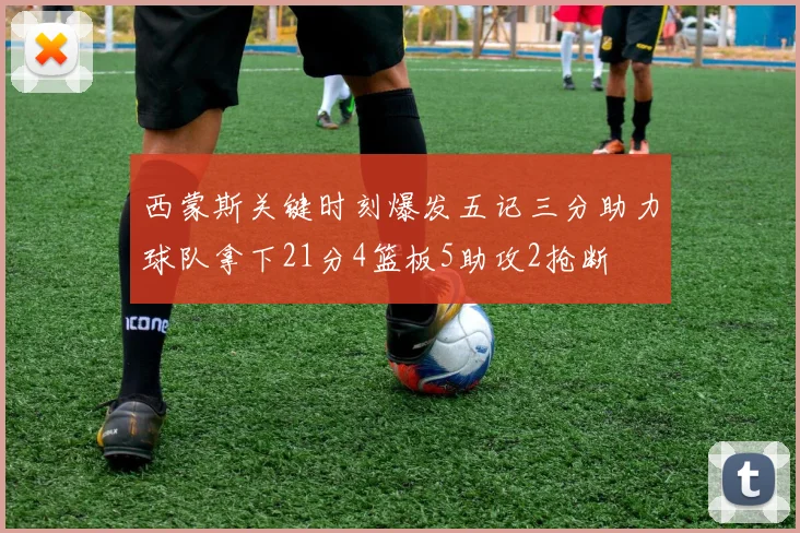西蒙斯关键时刻爆发五记三分助力球队拿下21分4篮板5助攻2抢断