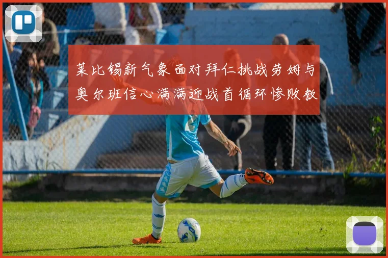莱比锡新气象面对拜仁挑战劳姆与奥尔班信心满满迎战首循环惨败教训