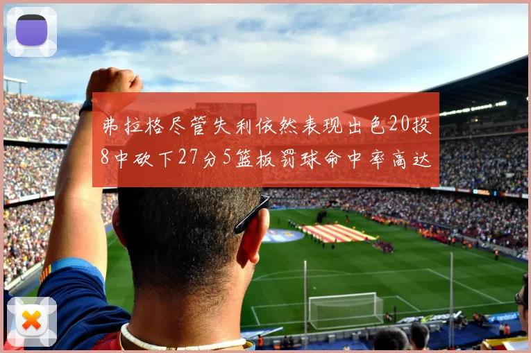 弗拉格尽管失利依然表现出色20投8中砍下27分5篮板罚球命中率高达786
