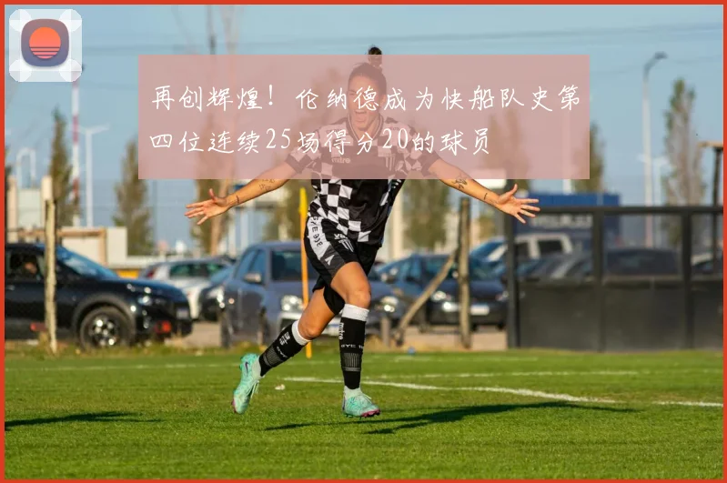 再创辉煌！伦纳德成为快船队史第四位连续25场得分20的球员