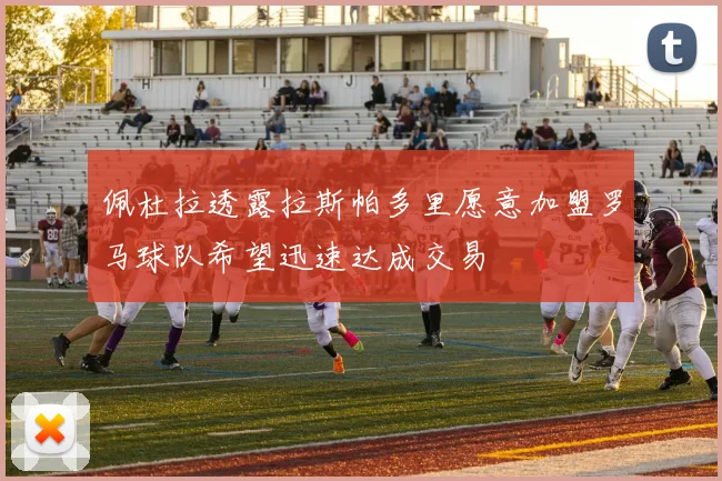 佩杜拉透露拉斯帕多里愿意加盟罗马球队希望迅速达成交易