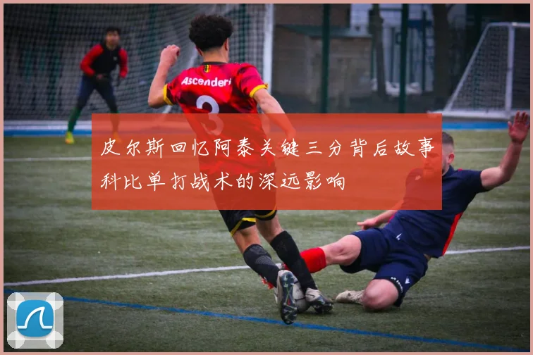 皮尔斯回忆阿泰关键三分背后故事科比单打战术的深远影响