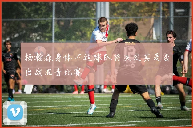 杨瀚森身体不适球队将决定其是否出战混音比赛