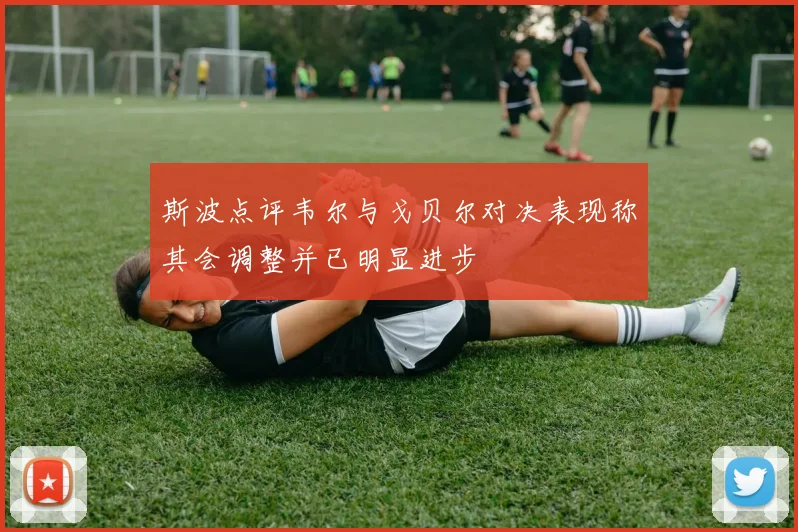 斯波点评韦尔与戈贝尔对决表现称其会调整并已明显进步