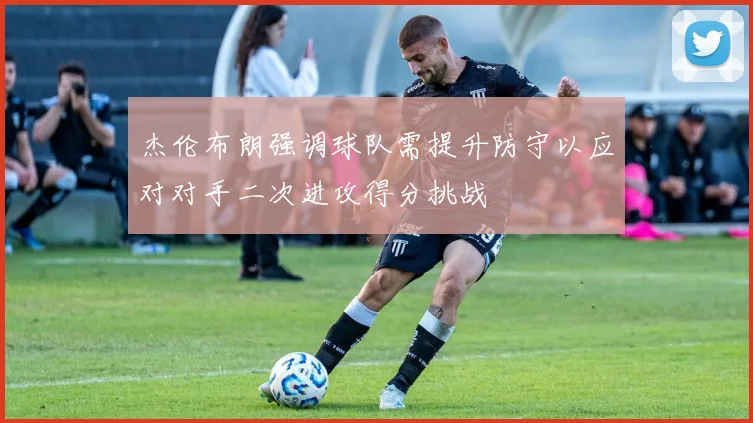 杰伦布朗强调球队需提升防守以应对对手二次进攻得分挑战