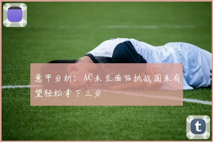 意甲分析：AC米兰面临挑战国米有望轻松拿下三分