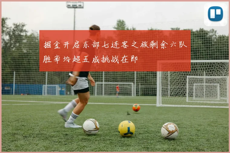 掘金开启东部七连客之旅剩余六队胜率均超五成挑战在即