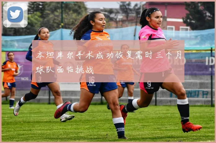 本坦库尔手术成功恢复需时三个月球队面临挑战