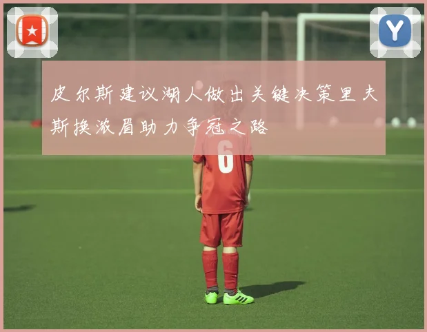 皮尔斯建议湖人做出关键决策里夫斯换浓眉助力争冠之路