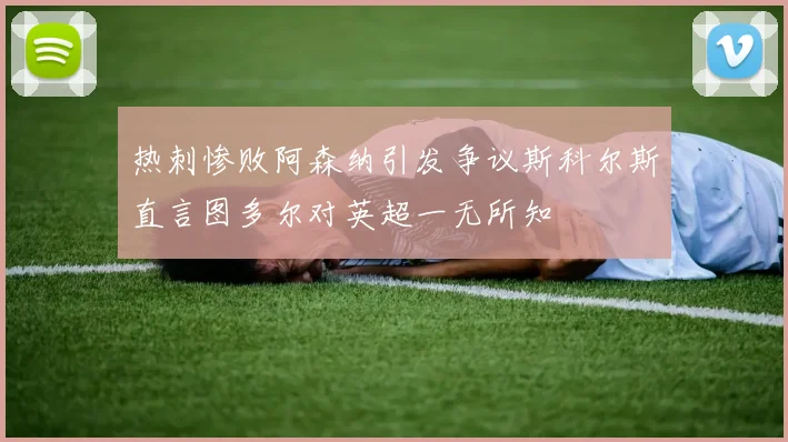 热刺惨败阿森纳引发争议斯科尔斯直言图多尔对英超一无所知