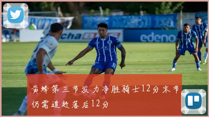 黄蜂第三节发力净胜骑士12分末节仍需追赶落后12分