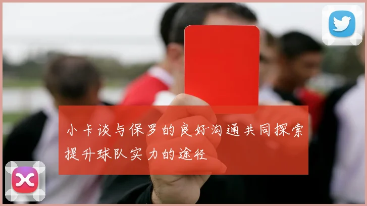 小卡谈与保罗的良好沟通共同探索提升球队实力的途径