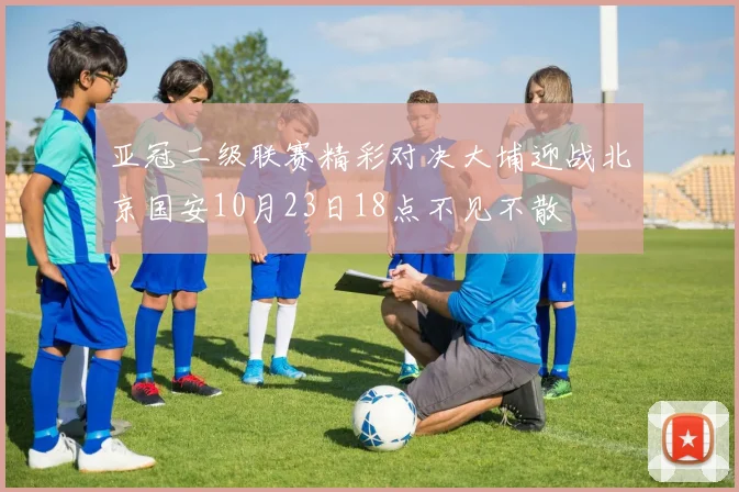 亚冠二级联赛精彩对决大埔迎战北京国安10月23日18点不见不散