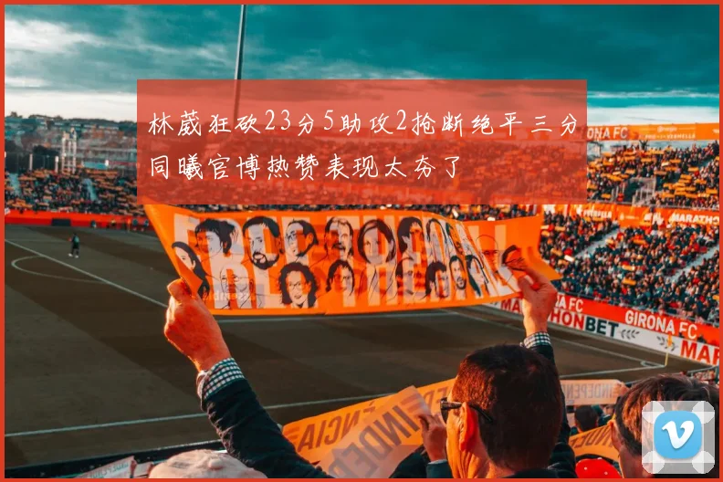林葳狂砍23分5助攻2抢断绝平三分同曦官博热赞表现太夯了
