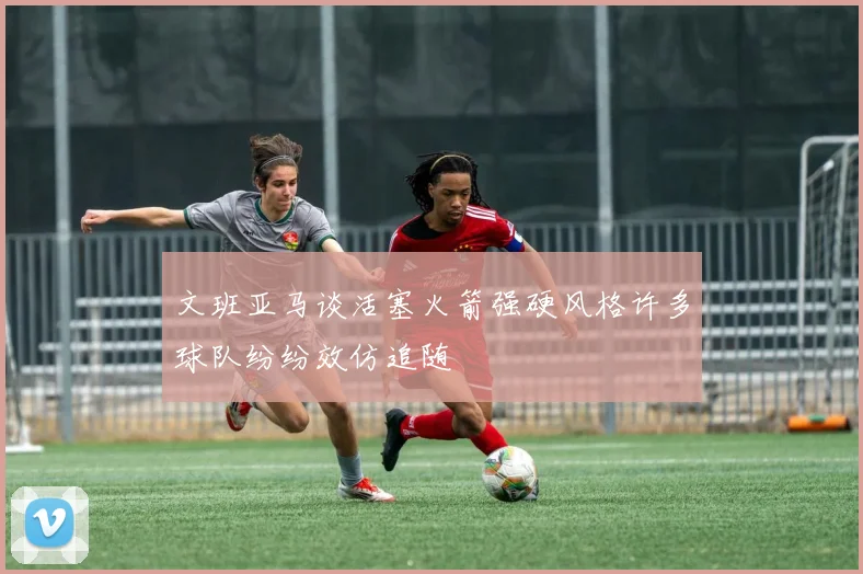 文班亚马谈活塞火箭强硬风格许多球队纷纷效仿追随