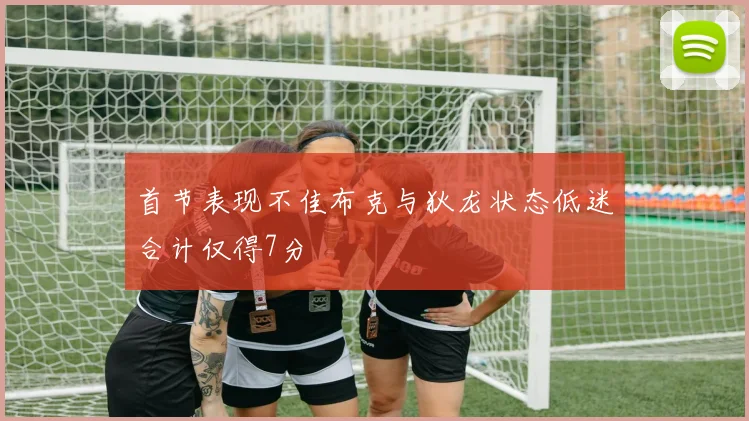 首节表现不佳布克与狄龙状态低迷合计仅得7分