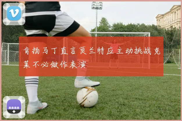 肯扬马丁直言莫兰特应主动挑战克莱不必做作表演