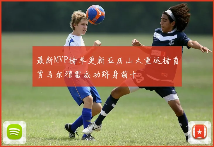 最新MVP榜单更新亚历山大重返榜首贾马尔穆雷成功跻身前十