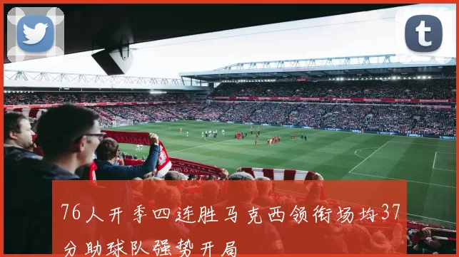 76人开季四连胜马克西领衔场均37分助球队强势开局