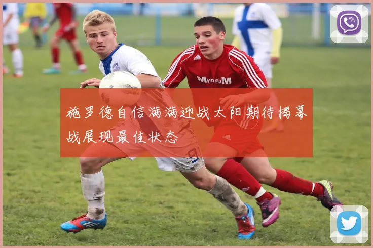 施罗德自信满满迎战太阳期待揭幕战展现最佳状态