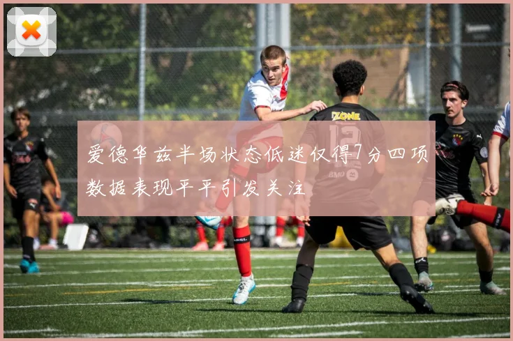 爱德华兹半场状态低迷仅得7分四项数据表现平平引发关注