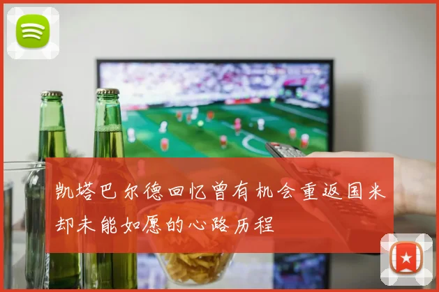 凯塔巴尔德回忆曾有机会重返国米却未能如愿的心路历程