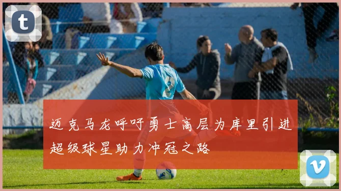 迈克马龙呼吁勇士高层为库里引进超级球星助力冲冠之路