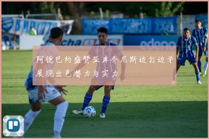 阿德巴约盛赞亚库乔尼斯边打边学展现出色潜力与实力