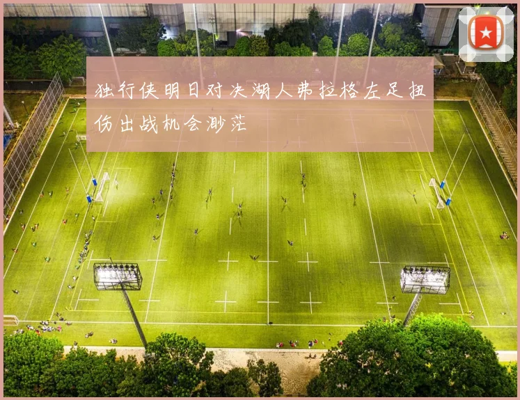 独行侠明日对决湖人弗拉格左足扭伤出战机会渺茫